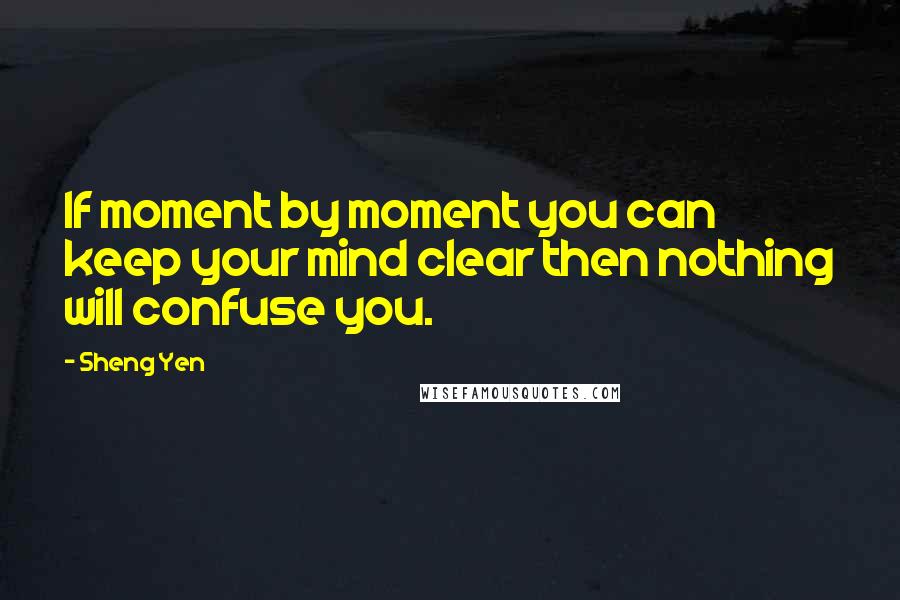 Sheng Yen Quotes: If moment by moment you can keep your mind clear then nothing will confuse you.