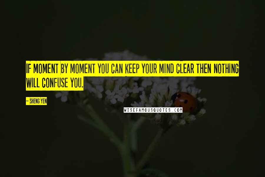 Sheng Yen Quotes: If moment by moment you can keep your mind clear then nothing will confuse you.