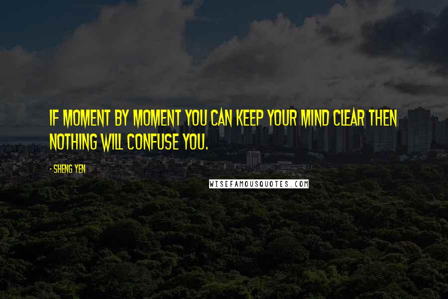 Sheng Yen Quotes: If moment by moment you can keep your mind clear then nothing will confuse you.