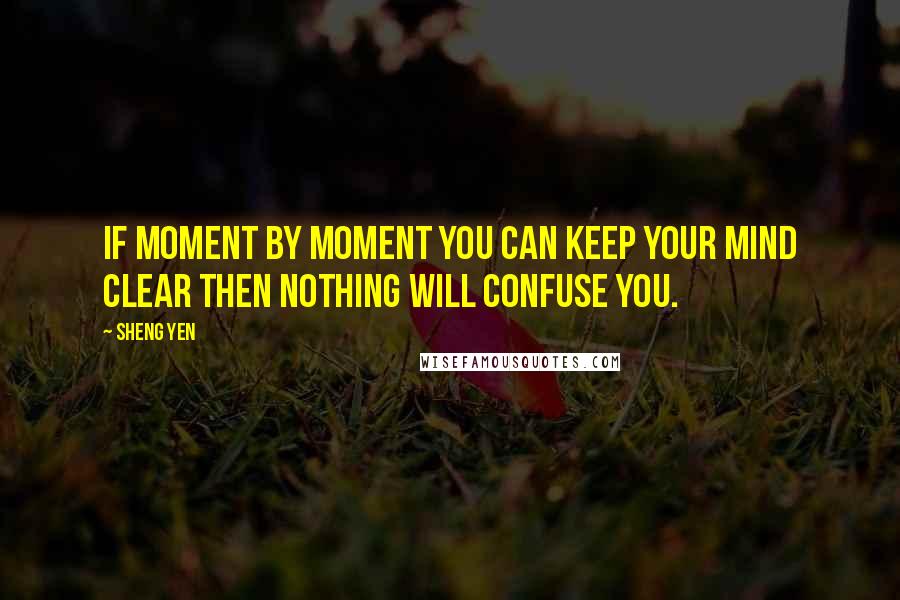 Sheng Yen Quotes: If moment by moment you can keep your mind clear then nothing will confuse you.