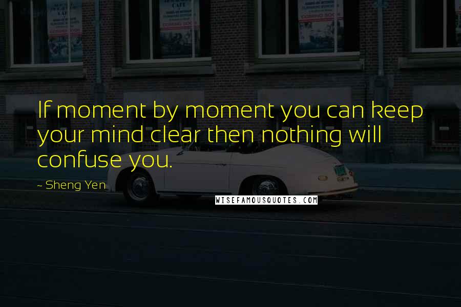 Sheng Yen Quotes: If moment by moment you can keep your mind clear then nothing will confuse you.