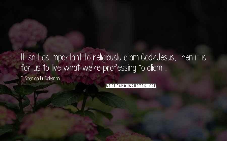 Shenica N. Coleman Quotes: It isn't as important to religiously cliam God/Jesus, then it is for us to live what we're professing to cliam ...