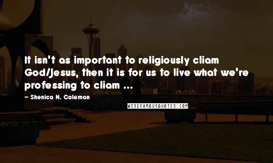 Shenica N. Coleman Quotes: It isn't as important to religiously cliam God/Jesus, then it is for us to live what we're professing to cliam ...