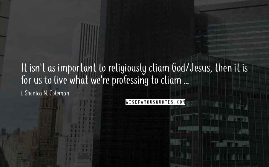 Shenica N. Coleman Quotes: It isn't as important to religiously cliam God/Jesus, then it is for us to live what we're professing to cliam ...