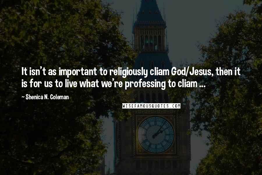Shenica N. Coleman Quotes: It isn't as important to religiously cliam God/Jesus, then it is for us to live what we're professing to cliam ...