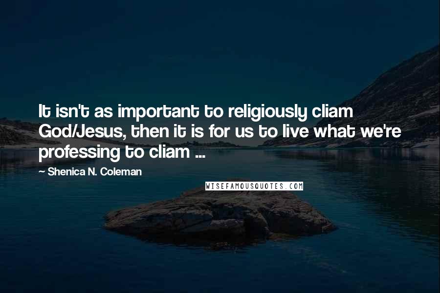 Shenica N. Coleman Quotes: It isn't as important to religiously cliam God/Jesus, then it is for us to live what we're professing to cliam ...