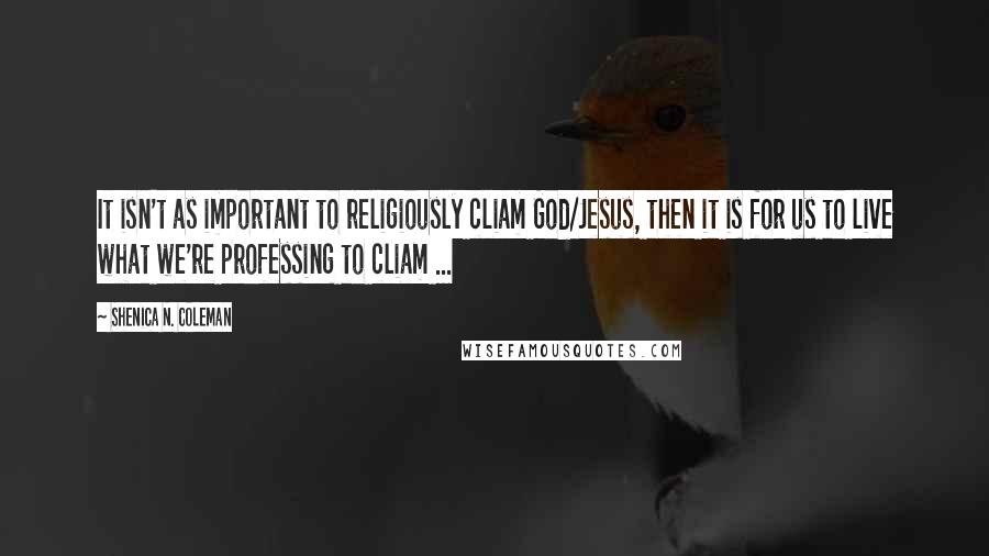 Shenica N. Coleman Quotes: It isn't as important to religiously cliam God/Jesus, then it is for us to live what we're professing to cliam ...