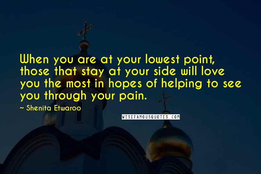 Shenita Etwaroo Quotes: When you are at your lowest point, those that stay at your side will love you the most in hopes of helping to see you through your pain.