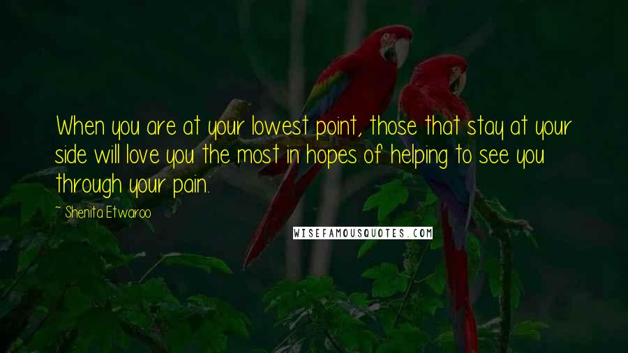 Shenita Etwaroo Quotes: When you are at your lowest point, those that stay at your side will love you the most in hopes of helping to see you through your pain.