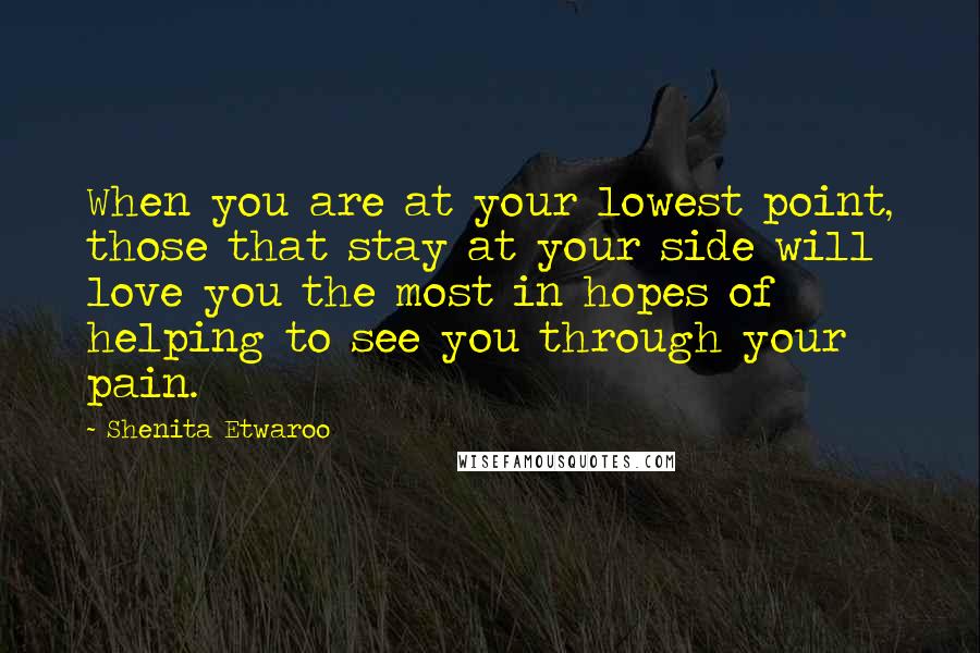 Shenita Etwaroo Quotes: When you are at your lowest point, those that stay at your side will love you the most in hopes of helping to see you through your pain.