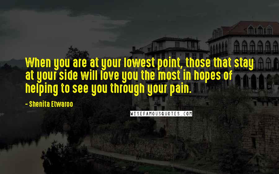 Shenita Etwaroo Quotes: When you are at your lowest point, those that stay at your side will love you the most in hopes of helping to see you through your pain.