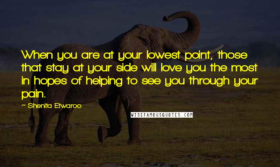 Shenita Etwaroo Quotes: When you are at your lowest point, those that stay at your side will love you the most in hopes of helping to see you through your pain.