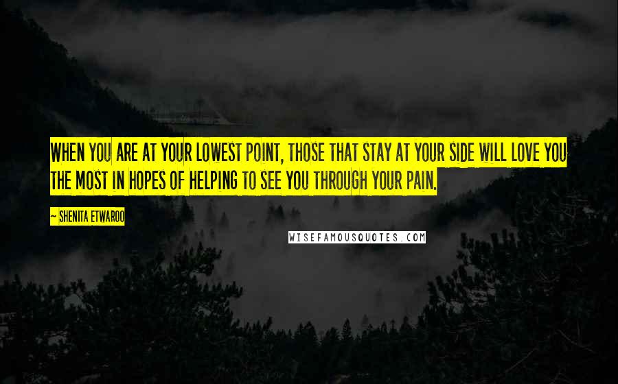 Shenita Etwaroo Quotes: When you are at your lowest point, those that stay at your side will love you the most in hopes of helping to see you through your pain.