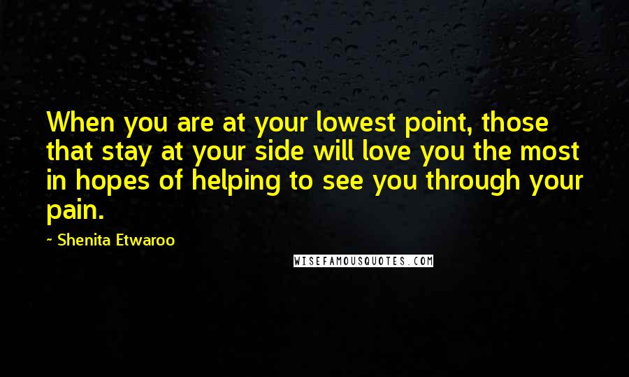 Shenita Etwaroo Quotes: When you are at your lowest point, those that stay at your side will love you the most in hopes of helping to see you through your pain.