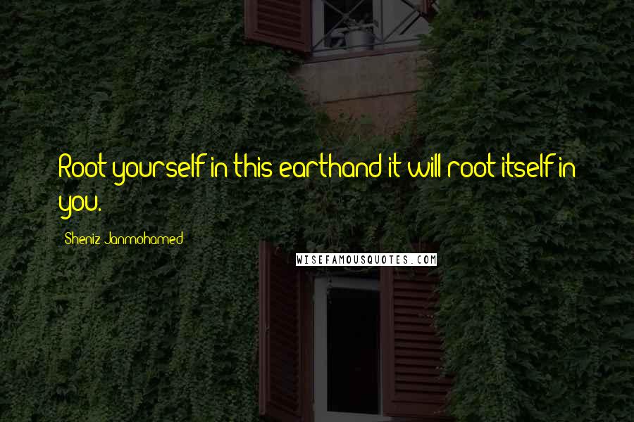 Sheniz Janmohamed Quotes: Root yourself in this earthand it will root itself in you.