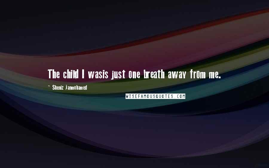 Sheniz Janmohamed Quotes: The child I wasis just one breath away from me.