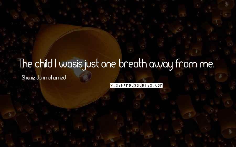 Sheniz Janmohamed Quotes: The child I wasis just one breath away from me.