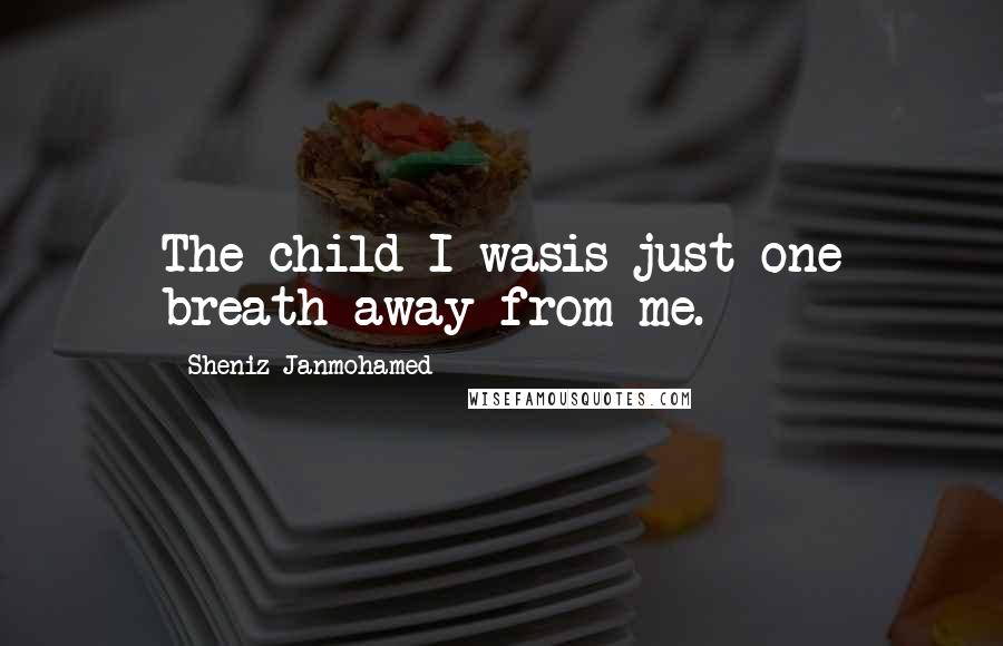 Sheniz Janmohamed Quotes: The child I wasis just one breath away from me.