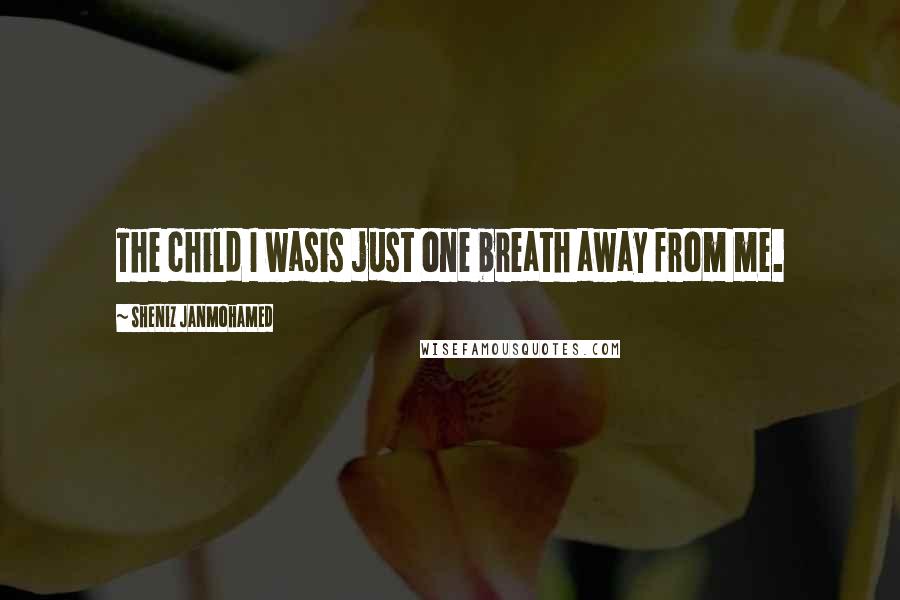 Sheniz Janmohamed Quotes: The child I wasis just one breath away from me.