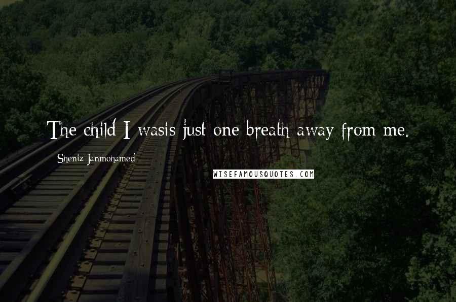 Sheniz Janmohamed Quotes: The child I wasis just one breath away from me.