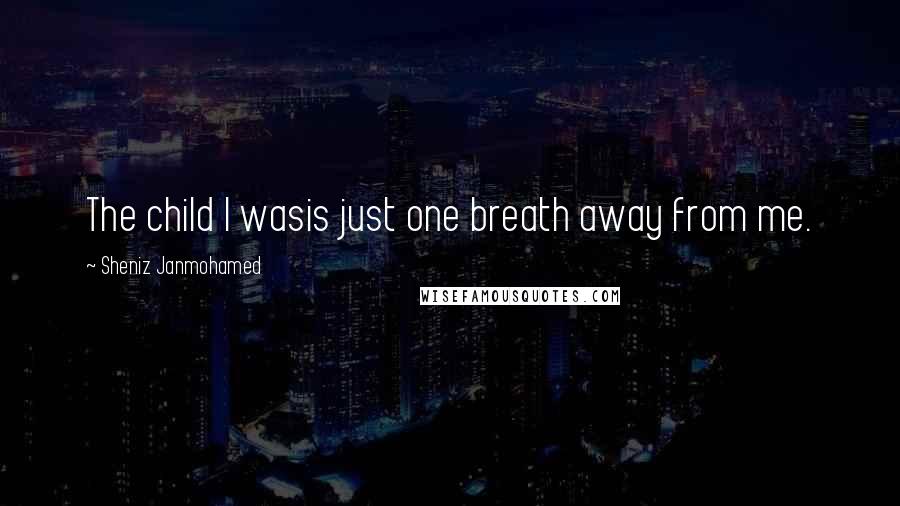 Sheniz Janmohamed Quotes: The child I wasis just one breath away from me.