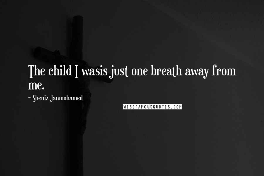 Sheniz Janmohamed Quotes: The child I wasis just one breath away from me.