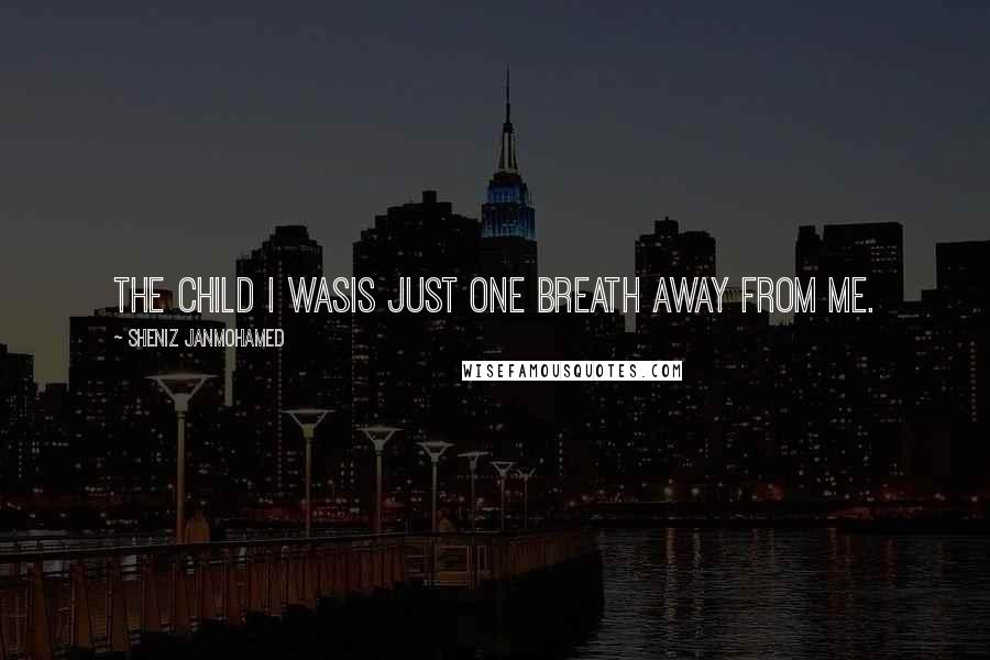 Sheniz Janmohamed Quotes: The child I wasis just one breath away from me.