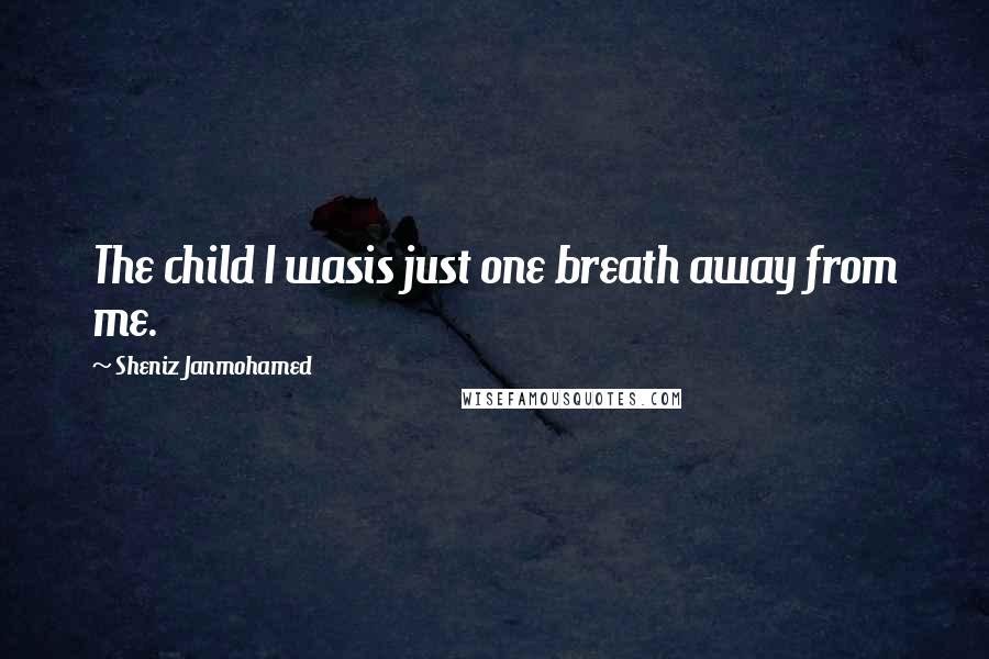 Sheniz Janmohamed Quotes: The child I wasis just one breath away from me.