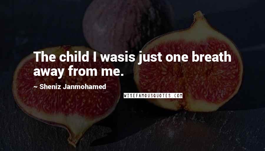 Sheniz Janmohamed Quotes: The child I wasis just one breath away from me.