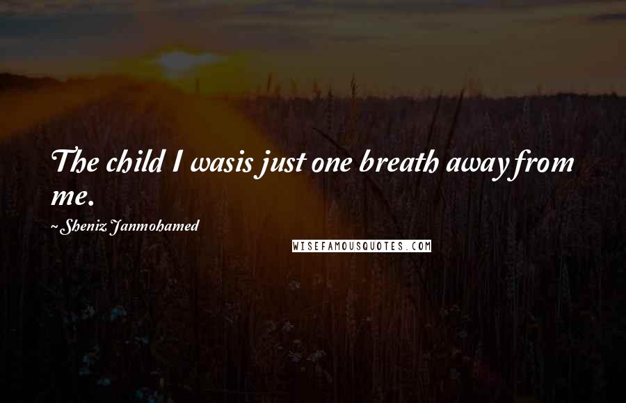 Sheniz Janmohamed Quotes: The child I wasis just one breath away from me.