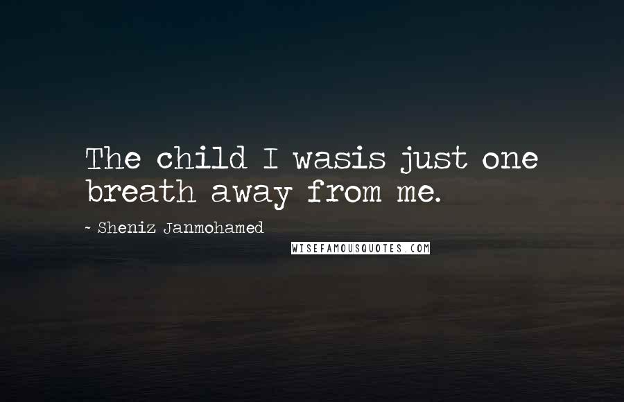 Sheniz Janmohamed Quotes: The child I wasis just one breath away from me.