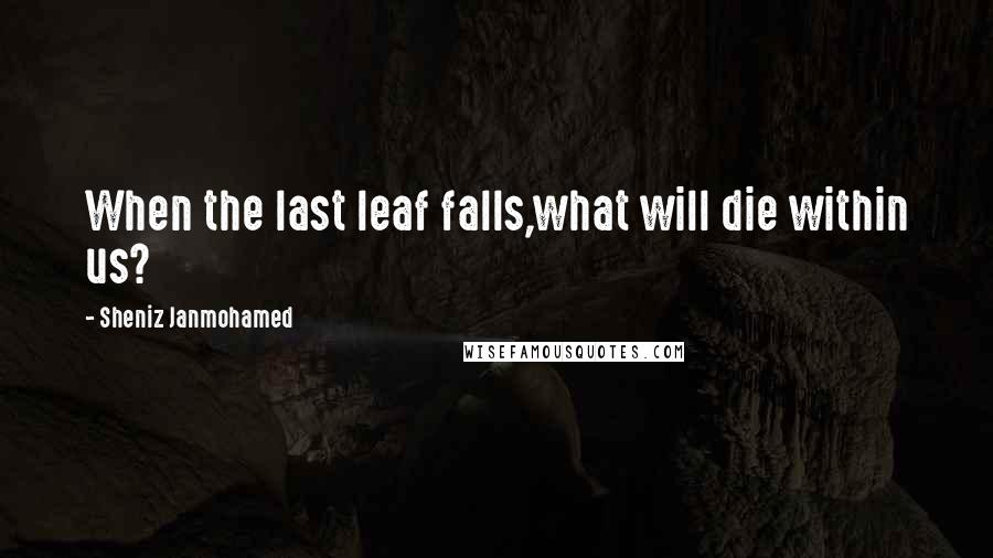 Sheniz Janmohamed Quotes: When the last leaf falls,what will die within us?