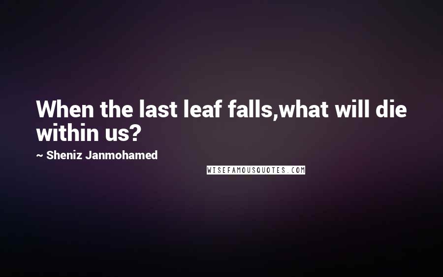 Sheniz Janmohamed Quotes: When the last leaf falls,what will die within us?