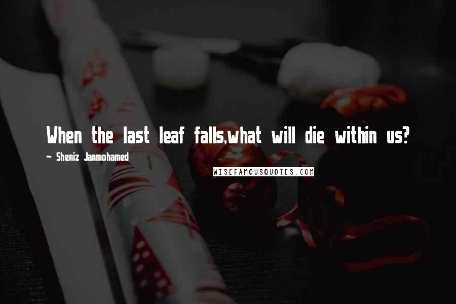 Sheniz Janmohamed Quotes: When the last leaf falls,what will die within us?