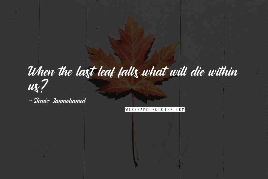 Sheniz Janmohamed Quotes: When the last leaf falls,what will die within us?