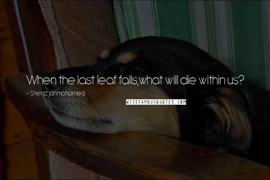 Sheniz Janmohamed Quotes: When the last leaf falls,what will die within us?