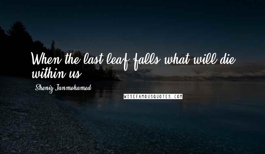 Sheniz Janmohamed Quotes: When the last leaf falls,what will die within us?