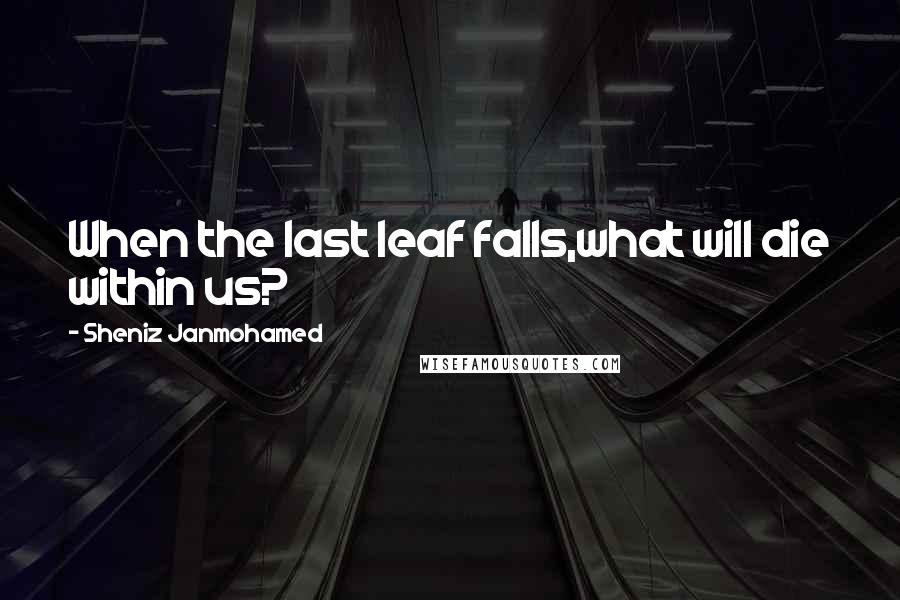 Sheniz Janmohamed Quotes: When the last leaf falls,what will die within us?