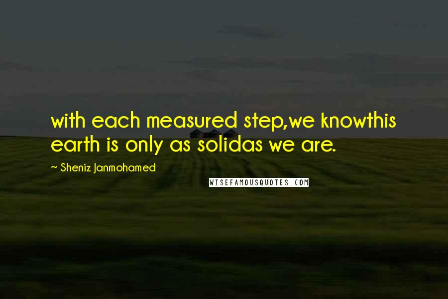 Sheniz Janmohamed Quotes: with each measured step,we knowthis earth is only as solidas we are.