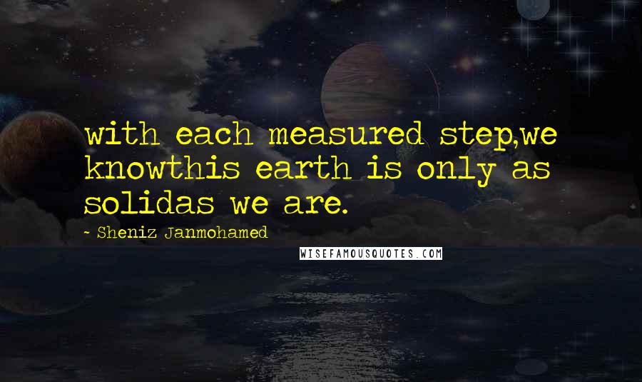 Sheniz Janmohamed Quotes: with each measured step,we knowthis earth is only as solidas we are.