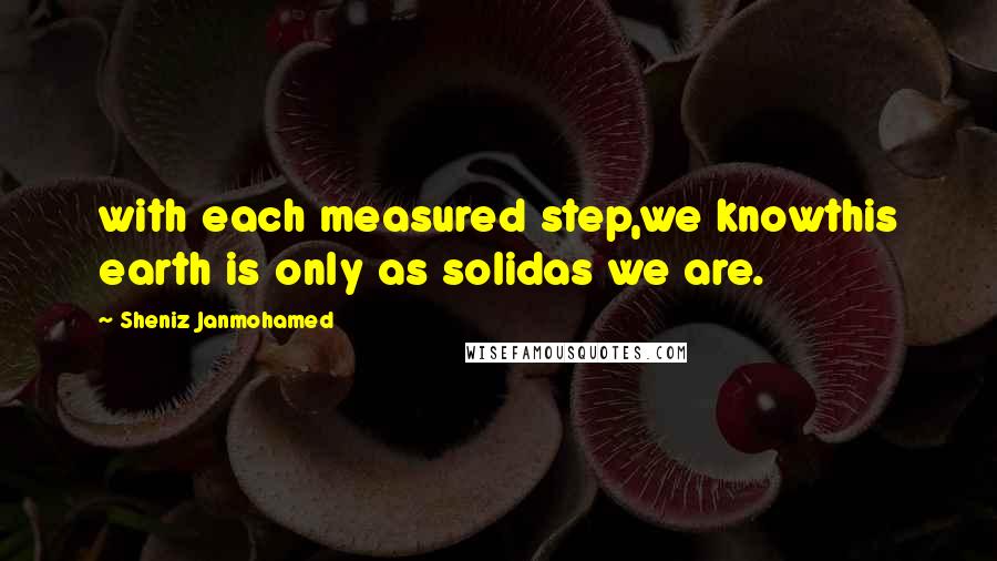 Sheniz Janmohamed Quotes: with each measured step,we knowthis earth is only as solidas we are.