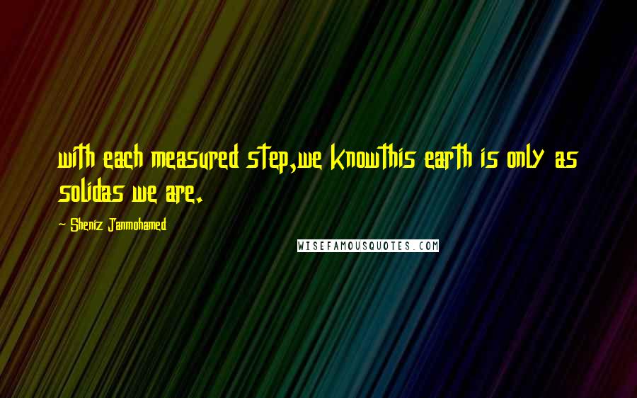 Sheniz Janmohamed Quotes: with each measured step,we knowthis earth is only as solidas we are.