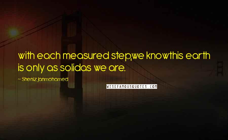 Sheniz Janmohamed Quotes: with each measured step,we knowthis earth is only as solidas we are.