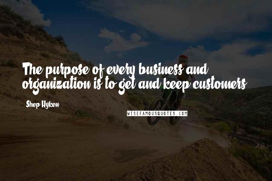 Shep Hyken Quotes: The purpose of every business and organization is to get and keep customers.