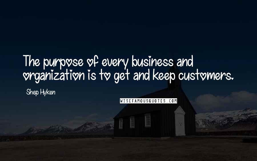 Shep Hyken Quotes: The purpose of every business and organization is to get and keep customers.