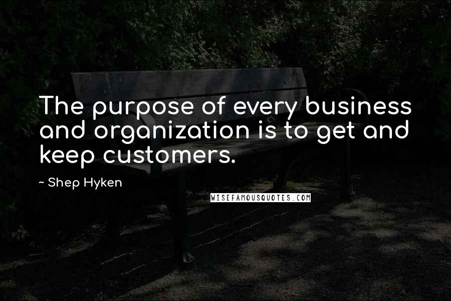 Shep Hyken Quotes: The purpose of every business and organization is to get and keep customers.