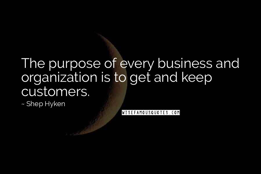 Shep Hyken Quotes: The purpose of every business and organization is to get and keep customers.