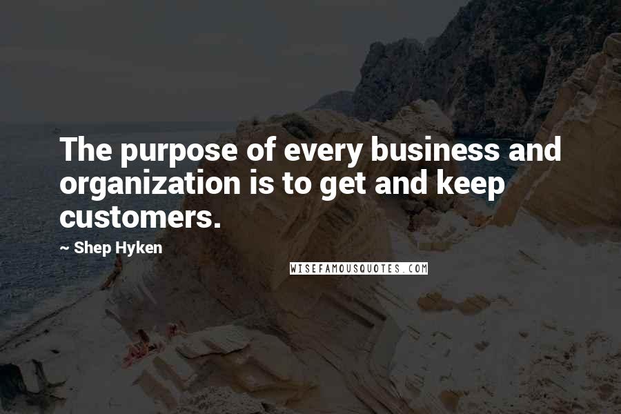 Shep Hyken Quotes: The purpose of every business and organization is to get and keep customers.