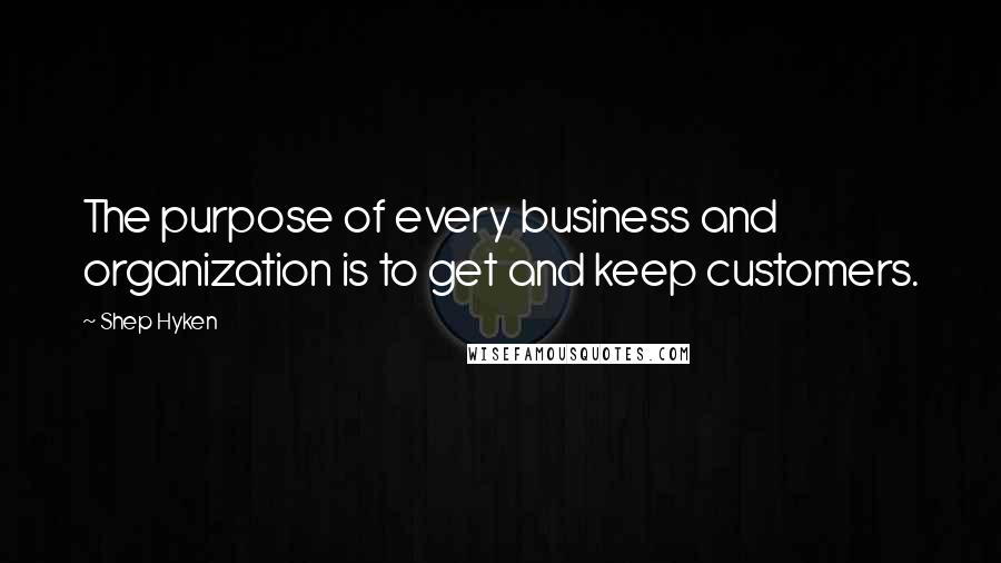 Shep Hyken Quotes: The purpose of every business and organization is to get and keep customers.