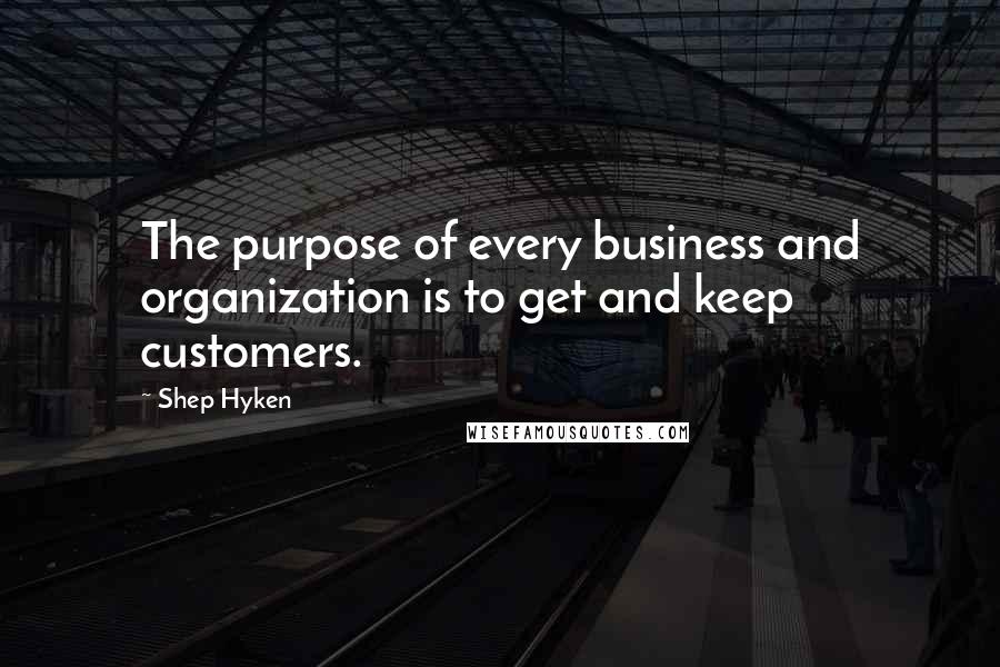 Shep Hyken Quotes: The purpose of every business and organization is to get and keep customers.